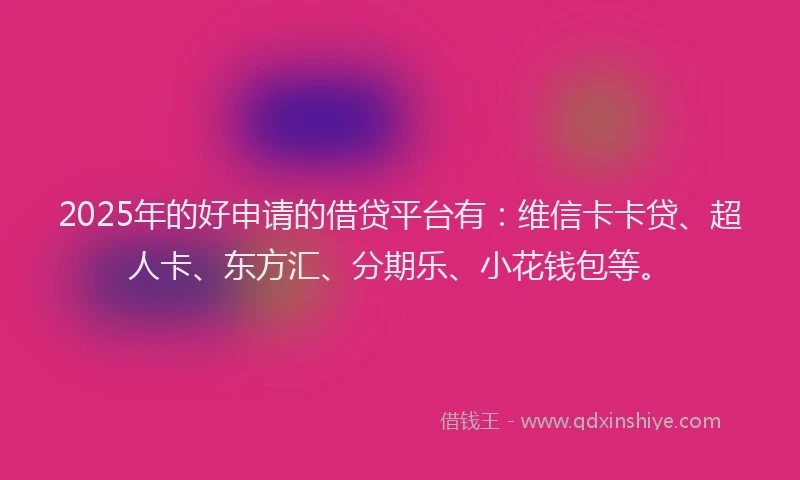 2025年的好申请的借贷平台有：维信卡卡贷、超人卡、东方汇、分期乐、小花钱包等。