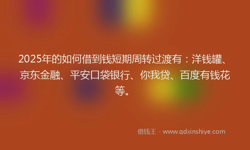 2025年的如何借到钱短期周转过渡有：洋钱罐、京东金融、平安口袋银行、你我贷、百度有钱花等。