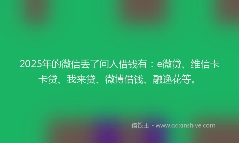 2025年的微信丢了问人借钱有：e微贷、维信卡卡贷、我来贷、微博借钱、融逸花等。