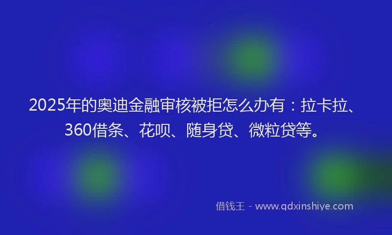 2025年的奥迪金融审核被拒怎么办有：拉卡拉、360借条、花呗、随身贷、微粒贷等。
