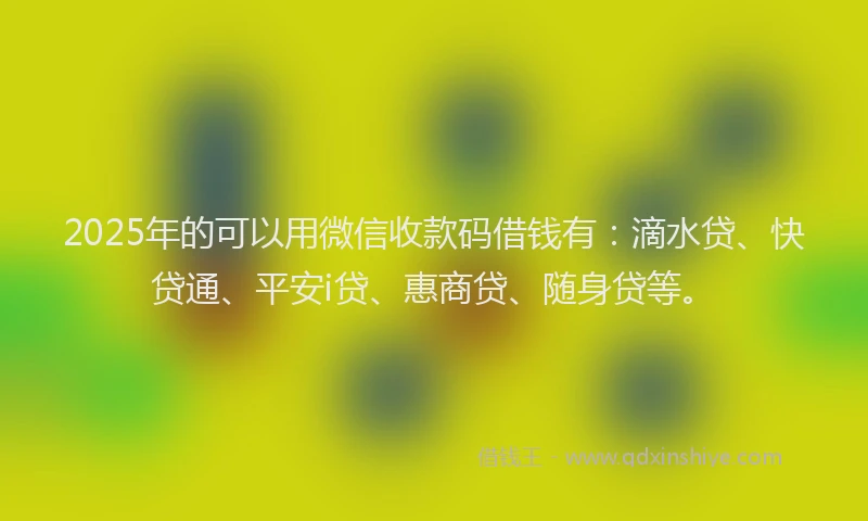 2025年的可以用微信收款码借钱有：滴水贷、快贷通、平安i贷、惠商贷、随身贷等。