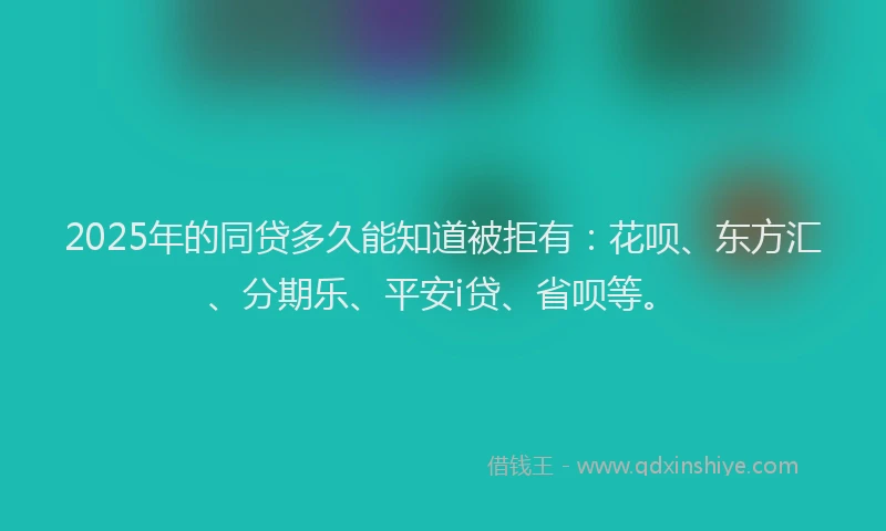 2025年的同贷多久能知道被拒有：花呗、东方汇、分期乐、平安i贷、省呗等。