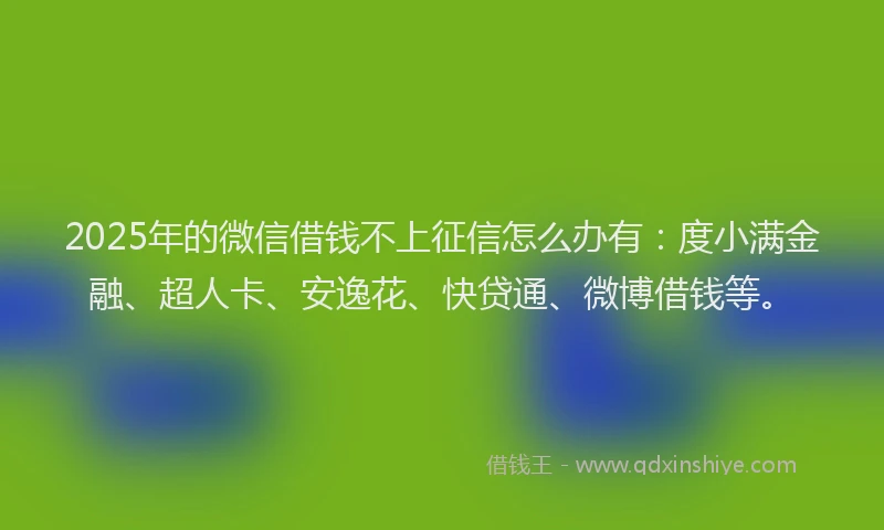 2025年的微信借钱不上征信怎么办有：度小满金融、超人卡、安逸花、快贷通、微博借钱等。