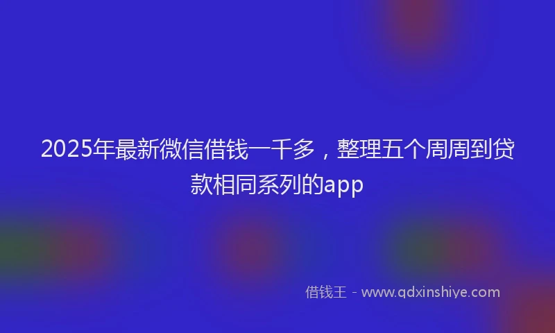 2025年最新微信借钱一千多，整理五个周周到贷款相同系列的app