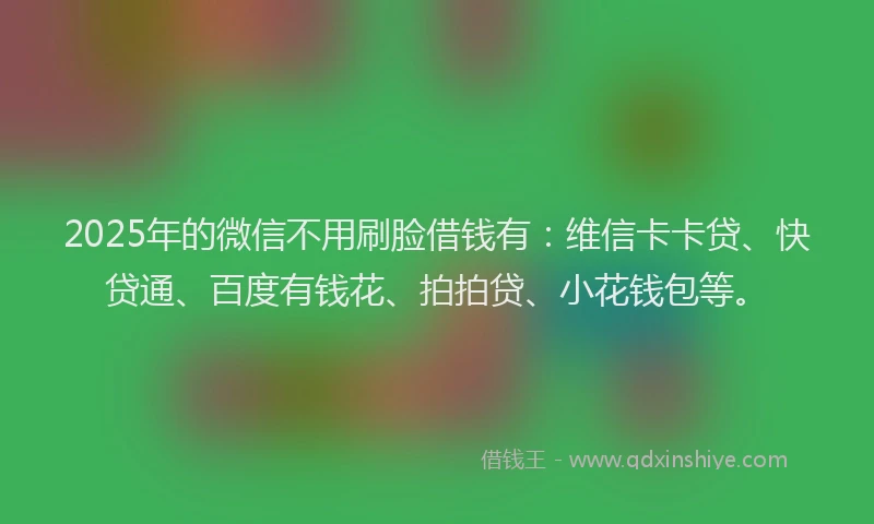 2025年的微信不用刷脸借钱有：维信卡卡贷、快贷通、百度有钱花、拍拍贷、小花钱包等。