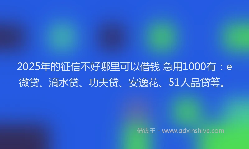 2025年的征信不好哪里可以借钱 急用1000有：e微贷、滴水贷、功夫贷、安逸花、51人品贷等。