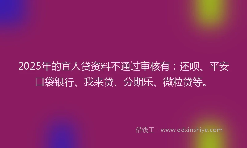 2025年的宜人贷资料不通过审核有：还呗、平安口袋银行、我来贷、分期乐、微粒贷等。