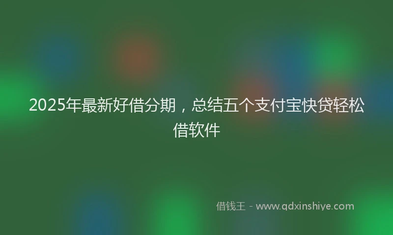 2025年最新好借分期，总结五个支付宝快贷轻松借软件