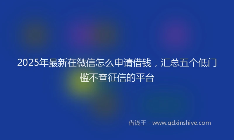 2025年最新在微信怎么申请借钱，汇总五个低门槛不查征信的平台
