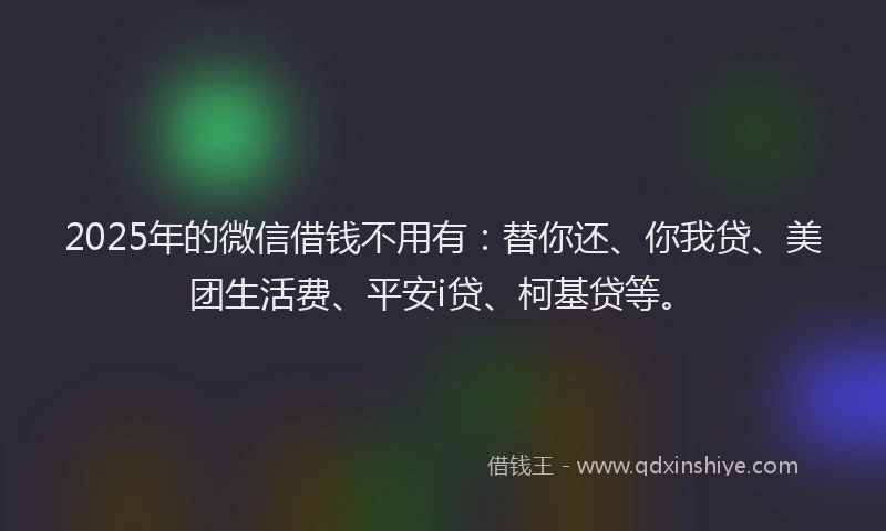 2025年的微信借钱不用有：替你还、你我贷、美团生活费、平安i贷、柯基贷等。