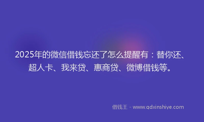 2025年的微信借钱忘还了怎么提醒有：替你还、超人卡、我来贷、惠商贷、微博借钱等。