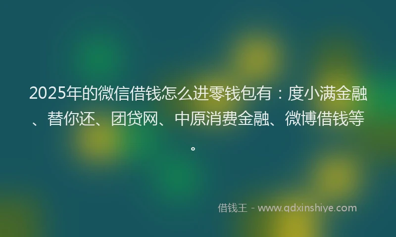 2025年的微信借钱怎么进零钱包有：度小满金融、替你还、团贷网、中原消费金融、微博借钱等。