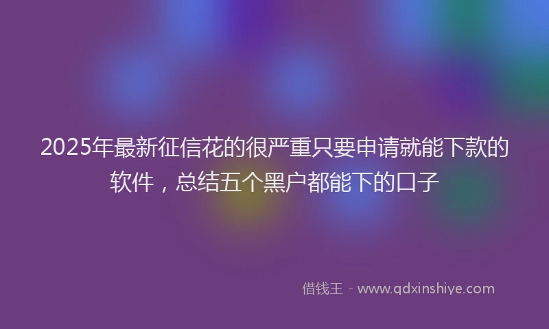 2025年最新征信花的很严重只要申请就能下款的软件，总结五个黑户都能下的口子