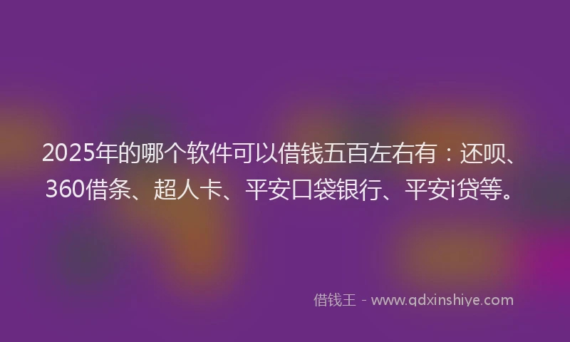 2025年的哪个软件可以借钱五百左右有：还呗、360借条、超人卡、平安口袋银行、平安i贷等。