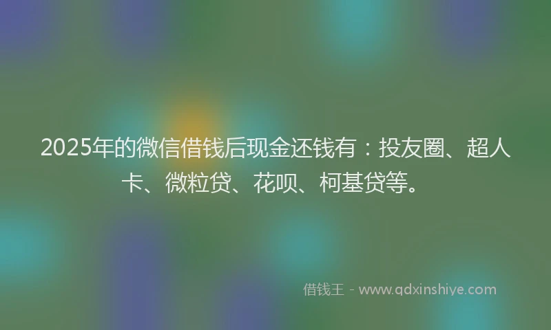 2025年的微信借钱后现金还钱有：投友圈、超人卡、微粒贷、花呗、柯基贷等。
