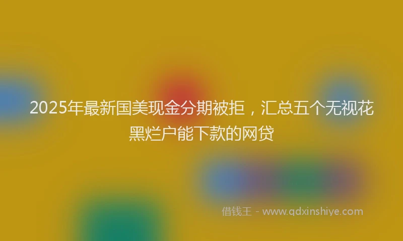 2025年最新国美现金分期被拒，汇总五个无视花黑烂户能下款的网贷
