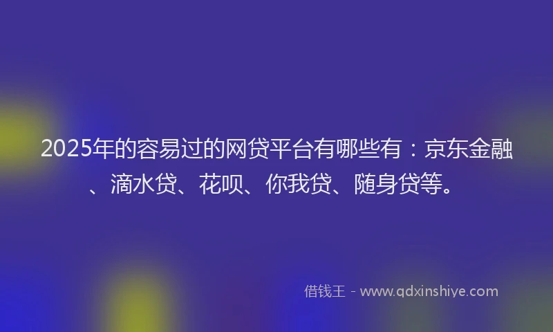 2025年的容易过的网贷平台有哪些有：京东金融、滴水贷、花呗、你我贷、随身贷等。