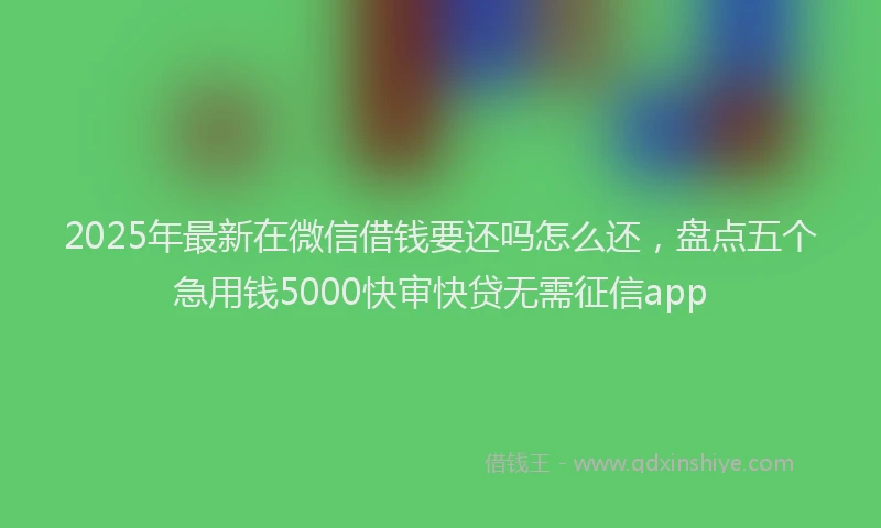 2025年最新在微信借钱要还吗怎么还，盘点五个急用钱5000快审快贷无需征信app