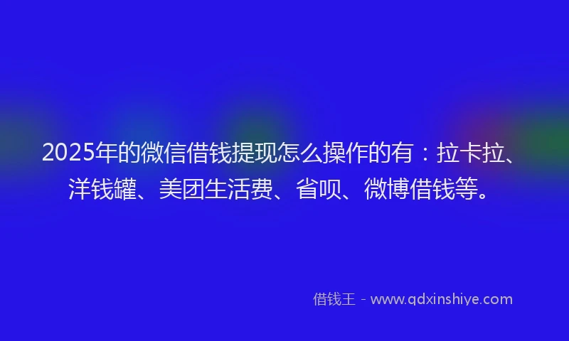 2025年的微信借钱提现怎么操作的有：拉卡拉、洋钱罐、美团生活费、省呗、微博借钱等。