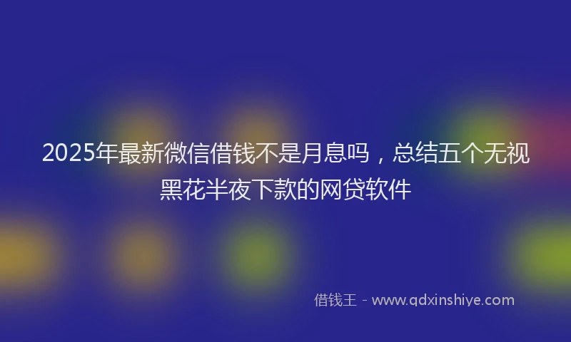 2025年最新微信借钱不是月息吗，总结五个无视黑花半夜下款的网贷软件
