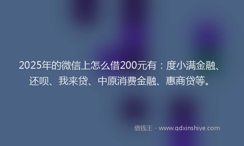 2025年的微信上怎么借200元有：度小满金融、还呗、我来贷、中原消费金融、惠商贷等。