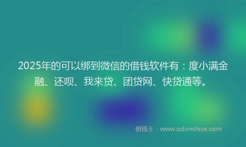2025年的可以绑到微信的借钱软件有：度小满金融、还呗、我来贷、团贷网、快贷通等。