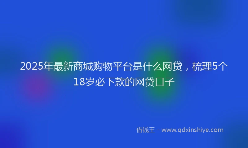 2025年最新商城购物平台是什么网贷，梳理5个18岁必下款的网贷口子
