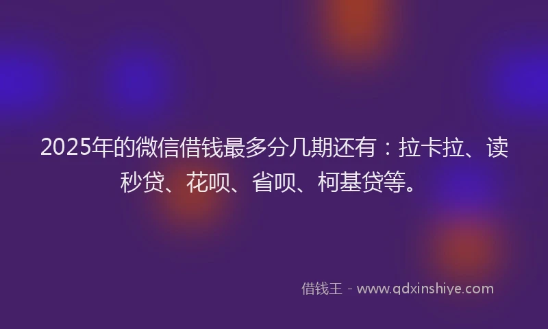 2025年的微信借钱最多分几期还有：拉卡拉、读秒贷、花呗、省呗、柯基贷等。