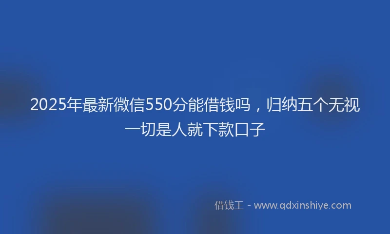 2025年最新微信550分能借钱吗，归纳五个无视一切是人就下款口子