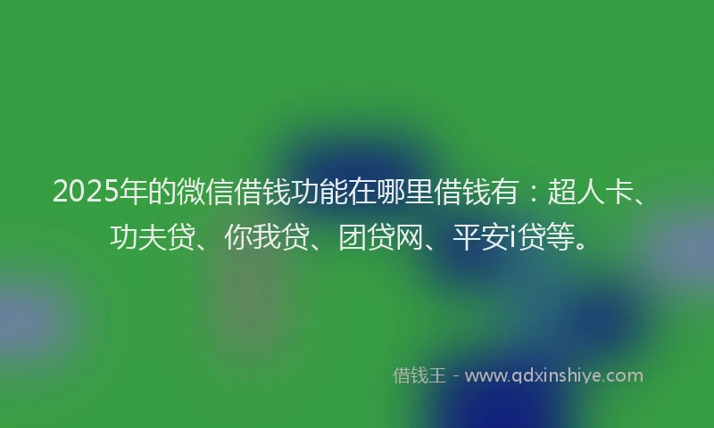 2025年的微信借钱功能在哪里借钱有：超人卡、功夫贷、你我贷、团贷网、平安i贷等。