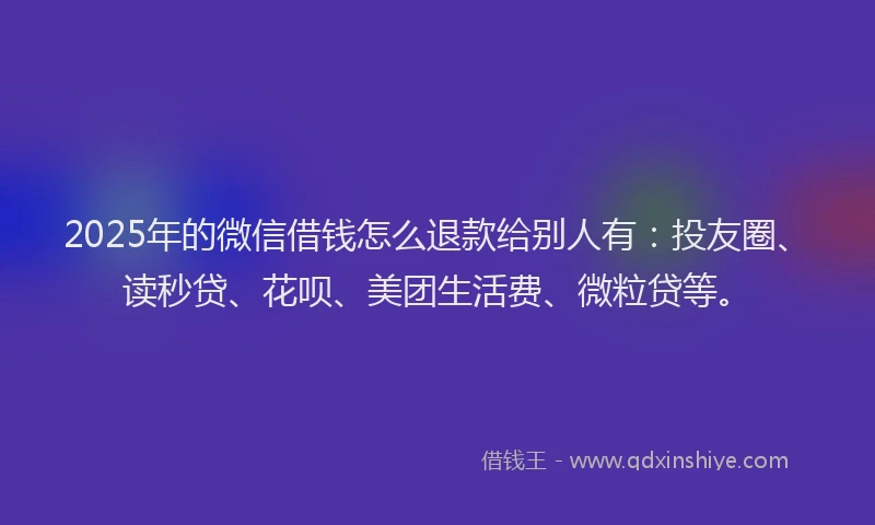 2025年的微信借钱怎么退款给别人有：投友圈、读秒贷、花呗、美团生活费、微粒贷等。
