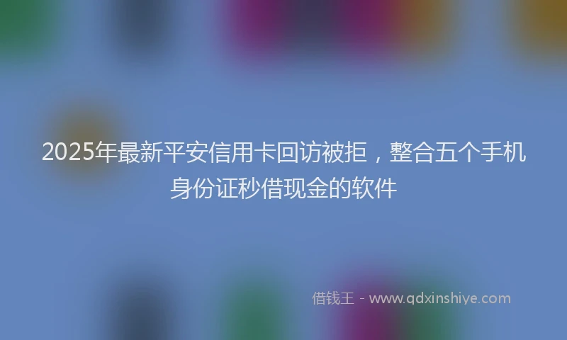 2025年最新平安信用卡回访被拒，整合五个手机身份证秒借现金的软件