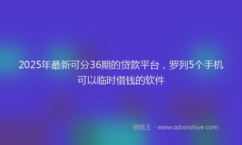 2025年最新可分36期的贷款平台，罗列5个手机可以临时借钱的软件