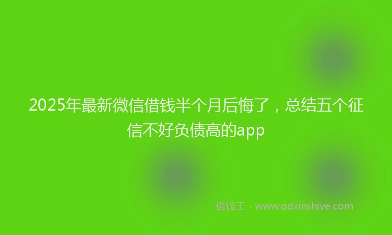 2025年最新微信借钱半个月后悔了，总结五个征信不好负债高的app