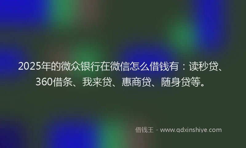 2025年的微众银行在微信怎么借钱有：读秒贷、360借条、我来贷、惠商贷、随身贷等。