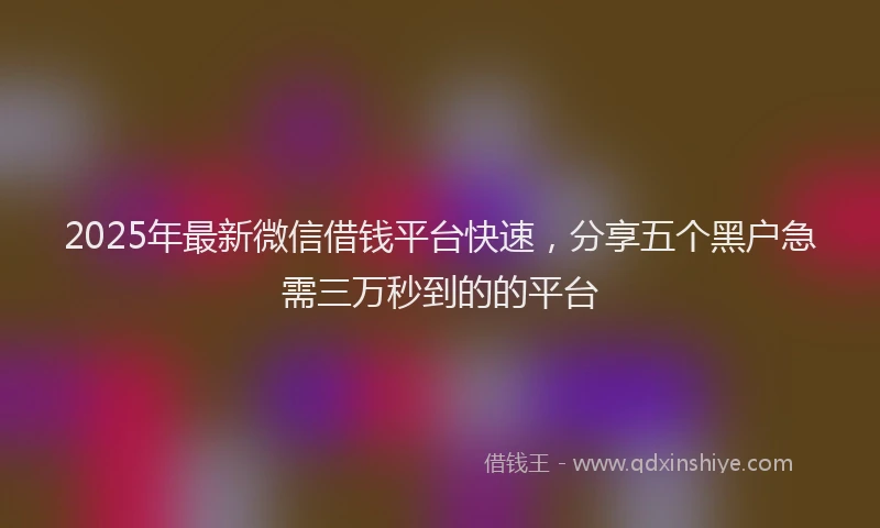 2025年最新微信借钱平台快速，分享五个黑户急需三万秒到的的平台