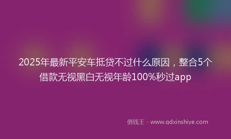 2025年最新平安车抵贷不过什么原因，整合5个借款无视黑白无视年龄100%秒过app