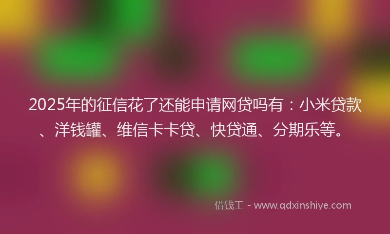 2025年的征信花了还能申请网贷吗有：小米贷款、洋钱罐、维信卡卡贷、快贷通、分期乐等。
