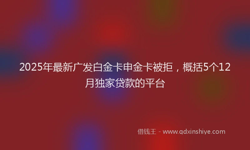2025年最新广发白金卡申金卡被拒，概括5个12月独家贷款的平台