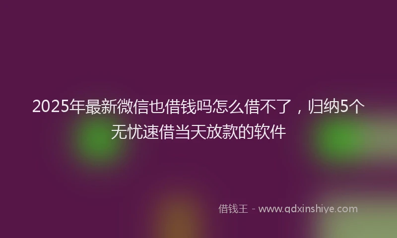 2025年最新微信也借钱吗怎么借不了，归纳5个无忧速借当天放款的软件