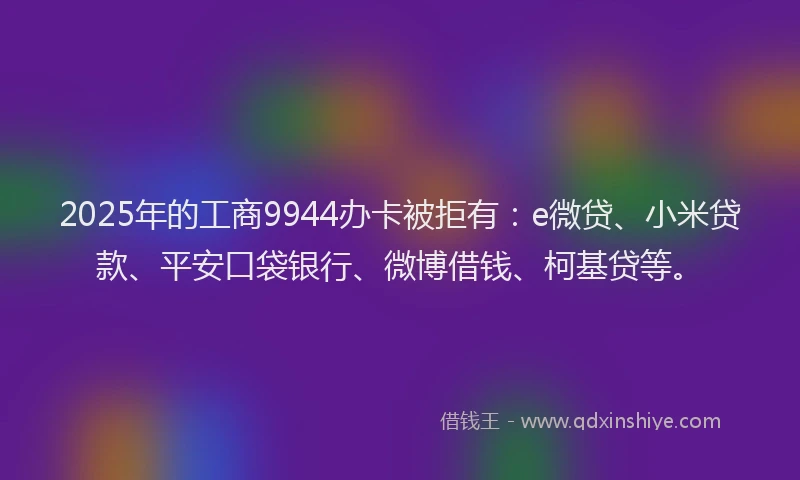 2025年的工商9944办卡被拒有：e微贷、小米贷款、平安口袋银行、微博借钱、柯基贷等。