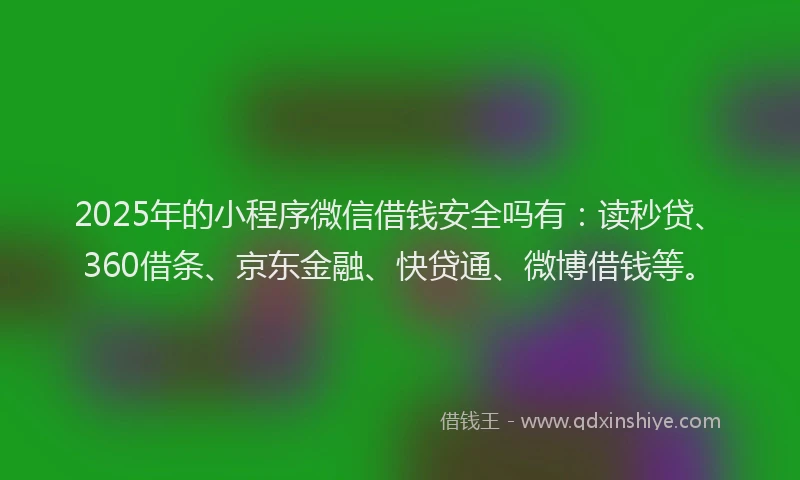 2025年的小程序微信借钱安全吗有：读秒贷、360借条、京东金融、快贷通、微博借钱等。