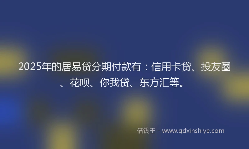 2025年的居易贷分期付款有：信用卡贷、投友圈、花呗、你我贷、东方汇等。