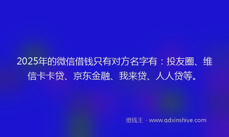 2025年的微信借钱只有对方名字有：投友圈、维信卡卡贷、京东金融、我来贷、人人贷等。