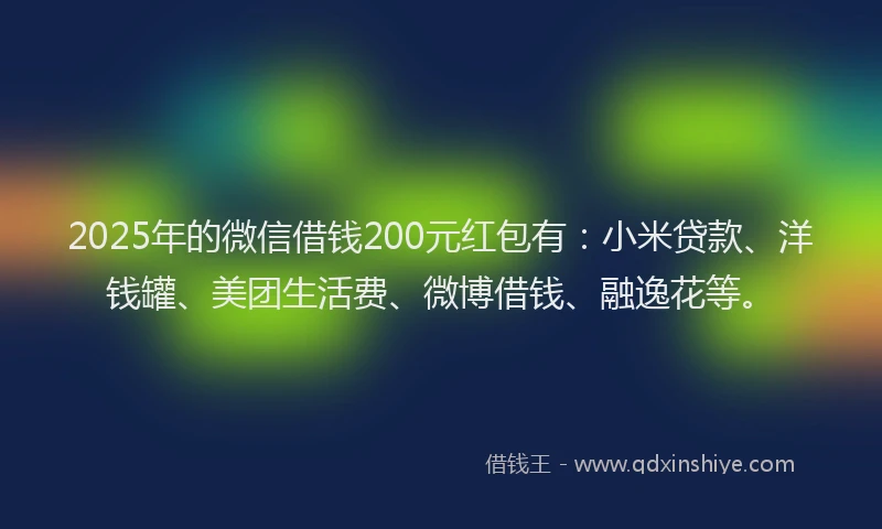 2025年的微信借钱200元红包有：小米贷款、洋钱罐、美团生活费、微博借钱、融逸花等。