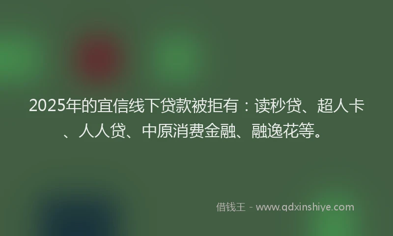 2025年的宜信线下贷款被拒有：读秒贷、超人卡、人人贷、中原消费金融、融逸花等。