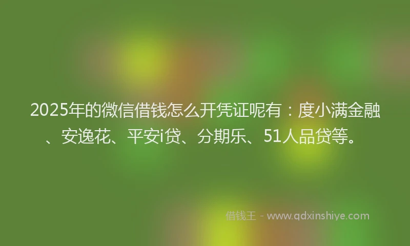 2025年的微信借钱怎么开凭证呢有：度小满金融、安逸花、平安i贷、分期乐、51人品贷等。