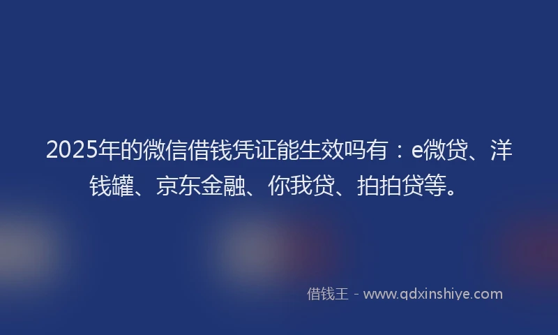 2025年的微信借钱凭证能生效吗有：e微贷、洋钱罐、京东金融、你我贷、拍拍贷等。