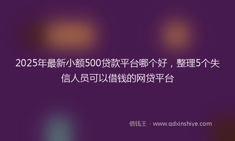 2025年最新小额500贷款平台哪个好，整理5个失信人员可以借钱的网贷平台