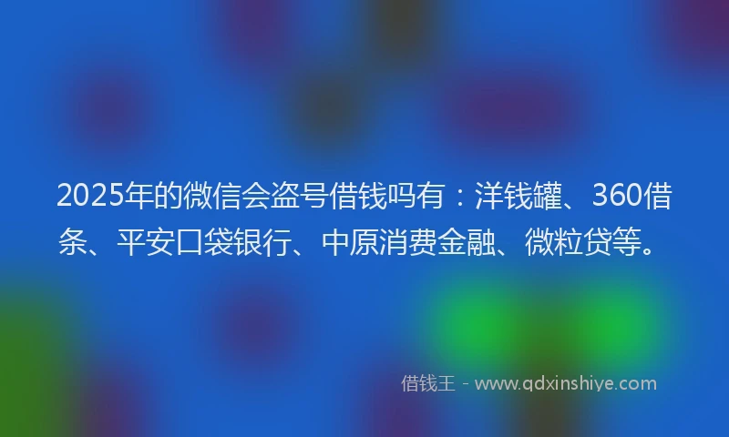 2025年的微信会盗号借钱吗有：洋钱罐、360借条、平安口袋银行、中原消费金融、微粒贷等。
